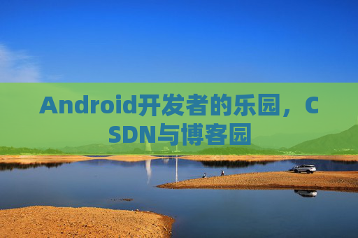 Android开发者的乐园，CSDN与博客园